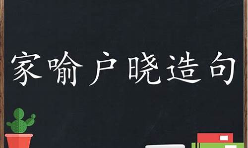 用家喻户晓造句15字_用家喻户晓造句15