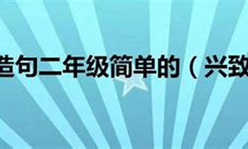 兴致勃勃造句二年级简单的方便_兴致勃勃造句二年级下册语文答案