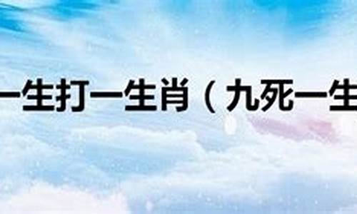 九死一生是什么生肖动物最佳_九死一生打一生肖是什么动物呢