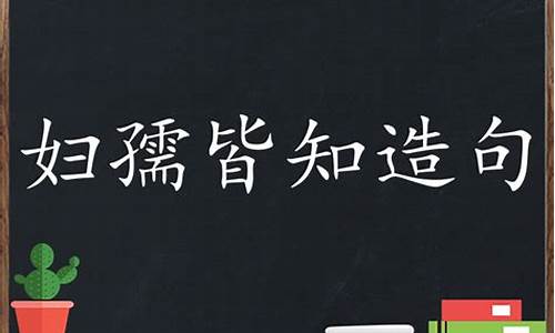 妇孺皆知造句子简短一年级_妇孺皆如的造句