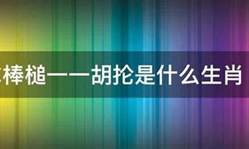 子拿棒槌胡抡打一生肖叫什么含义_子拿棒槌一一胡抡是什么生肖