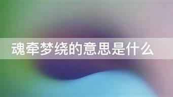 魂牵梦绕的意思和造句子_魂牵梦绕的意思和造句子三年级