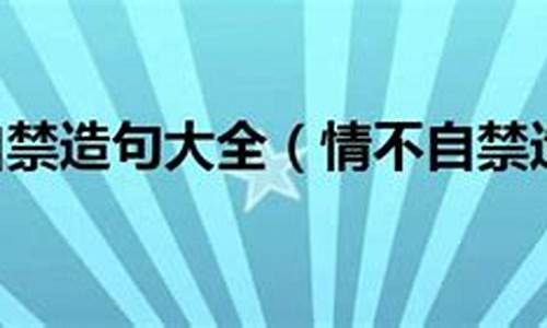 情不自禁造句10个字_情不自禁造句10个字以内